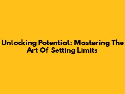 Unlocking Potential: Mastering The Art Of Setting Limits