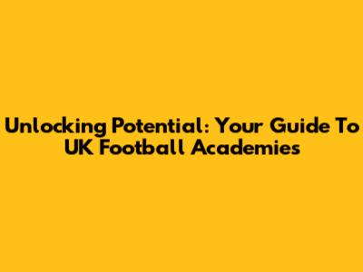 Unlocking Potential: Your Guide To UK Football Academies