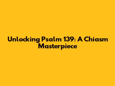 Unlocking Psalm 139: A Chiasm Masterpiece