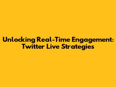 Unlocking Real-Time Engagement: Twitter Live Strategies