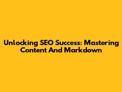 Unlocking SEO Success: Mastering Content And Markdown