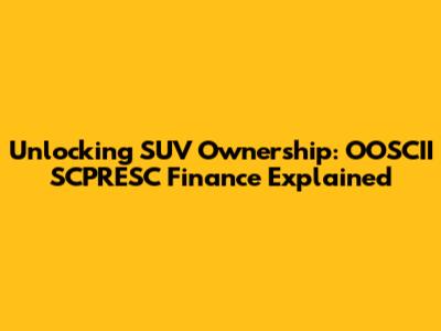 Unlocking SUV Ownership: OOSCII SCPRESC Finance Explained