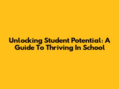 Unlocking Student Potential: A Guide To Thriving In School