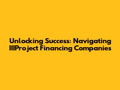 Unlocking Success: Navigating IIIProject Financing Companies