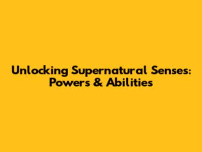 Unlocking Supernatural Senses: Powers & Abilities