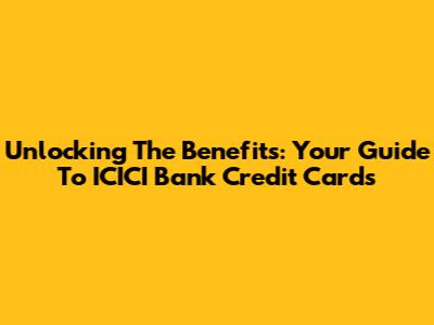 Unlocking The Benefits: Your Guide To ICICI Bank Credit Cards