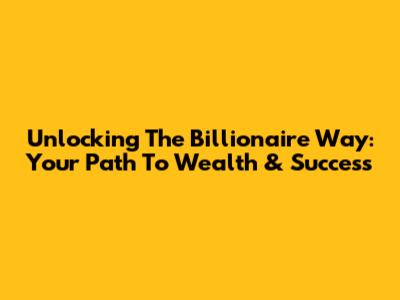 Unlocking The Billionaire Way: Your Path To Wealth & Success