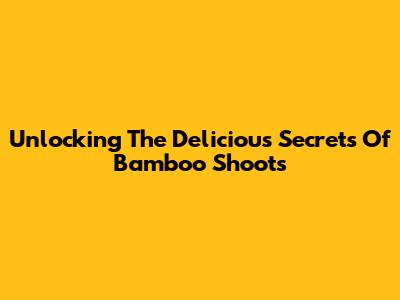 Unlocking The Delicious Secrets Of Bamboo Shoots