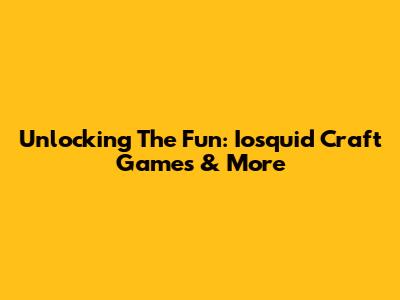 Unlocking The Fun: Iosquid Craft Games & More