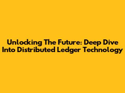 Unlocking The Future: Deep Dive Into Distributed Ledger Technology