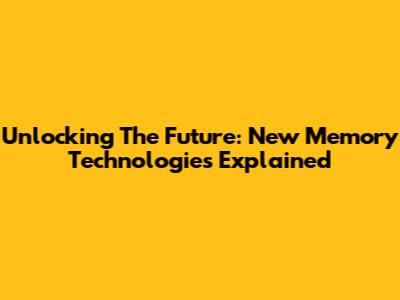 Unlocking The Future: New Memory Technologies Explained