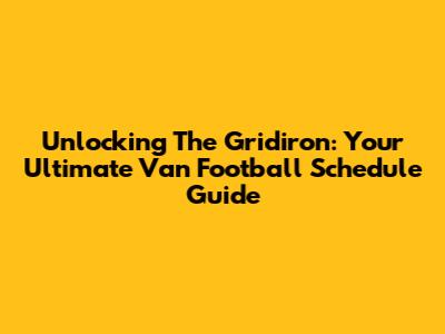Unlocking The Gridiron: Your Ultimate Van Football Schedule Guide