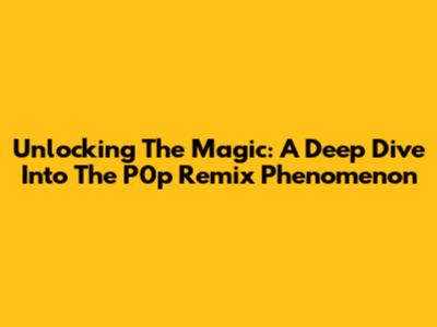 Unlocking The Magic: A Deep Dive Into The P0p Remix Phenomenon