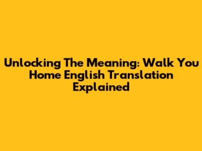 Unlocking The Meaning: "Walk You Home" English Translation Explained