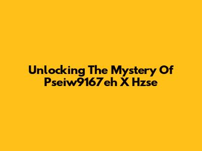 Unlocking The Mystery Of Pseiw9167eh X Hzse
