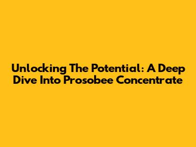 Unlocking The Potential: A Deep Dive Into Prosobee Concentrate