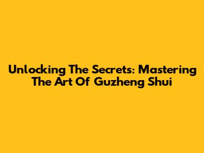Unlocking The Secrets: Mastering The Art Of Guzheng Shui