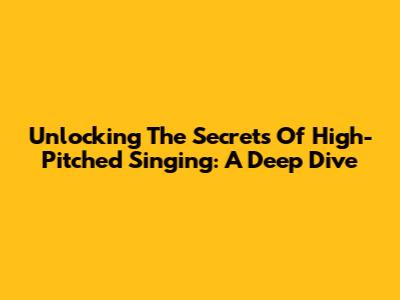 Unlocking The Secrets Of High-Pitched Singing: A Deep Dive