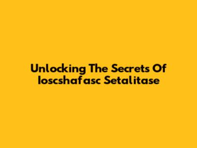 Unlocking The Secrets Of Ioscshafasc Setalitase