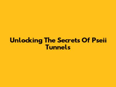 Unlocking The Secrets Of Pseii Tunnels