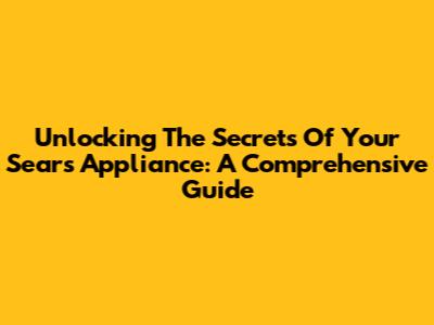 Unlocking The Secrets Of Your Sears Appliance: A Comprehensive Guide