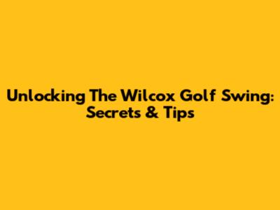 Unlocking The Wilcox Golf Swing: Secrets & Tips