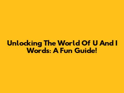 Unlocking The World Of 'U' And 'I' Words: A Fun Guide!