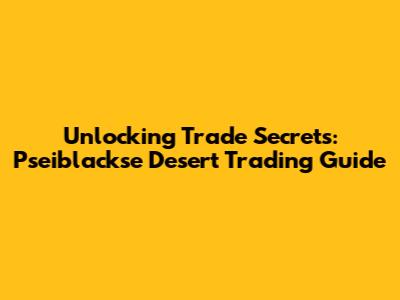 Unlocking Trade Secrets: Pseiblackse Desert Trading Guide