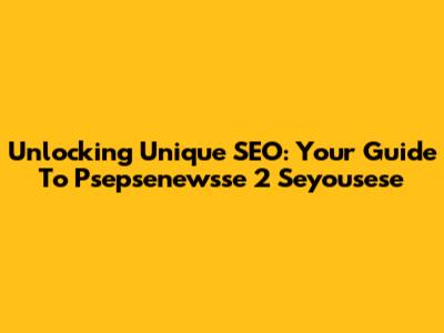 Unlocking Unique SEO: Your Guide To Psepsenewsse 2 Seyousese