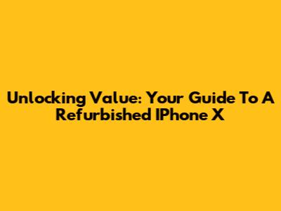 Unlocking Value: Your Guide To A Refurbished IPhone X
