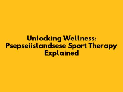 Unlocking Wellness: Psepseiislandsese Sport Therapy Explained