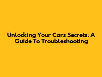 Unlocking Your Car's Secrets: A Guide To Troubleshooting