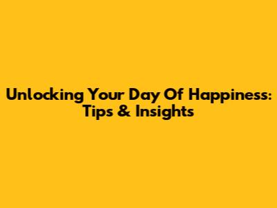 Unlocking Your Day Of Happiness: Tips & Insights