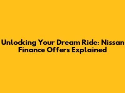 Unlocking Your Dream Ride: Nissan Finance Offers Explained