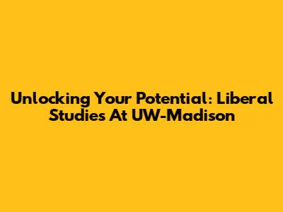 Unlocking Your Potential: Liberal Studies At UW-Madison