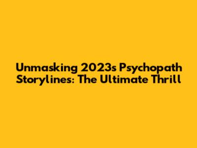 Unmasking 2023's Psychopath Storylines: The Ultimate Thrill