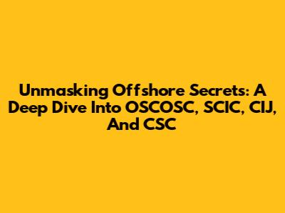 Unmasking Offshore Secrets: A Deep Dive Into OSCOSC, SCIC, CIJ, And CSC