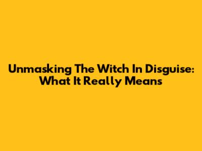 Unmasking The 'Witch In Disguise': What It Really Means