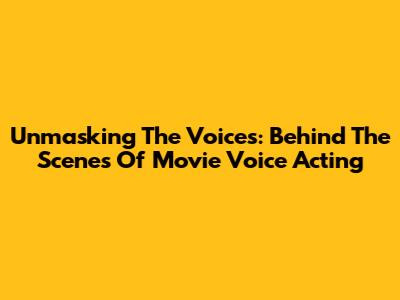 Unmasking The Voices: Behind The Scenes Of Movie Voice Acting