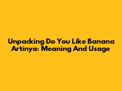 Unpacking "Do You Like Banana Artinya": Meaning And Usage