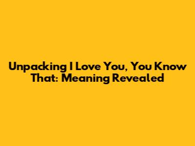 Unpacking 'I Love You, You Know That': Meaning Revealed