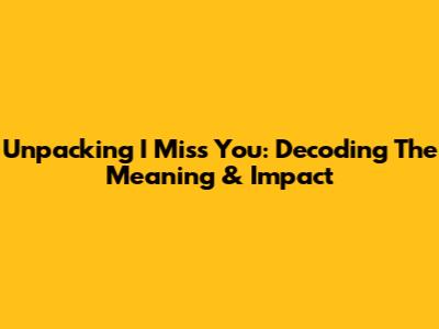 Unpacking 'I Miss You': Decoding The Meaning & Impact