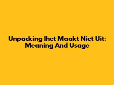 Unpacking 'Ihet Maakt Niet Uit': Meaning And Usage