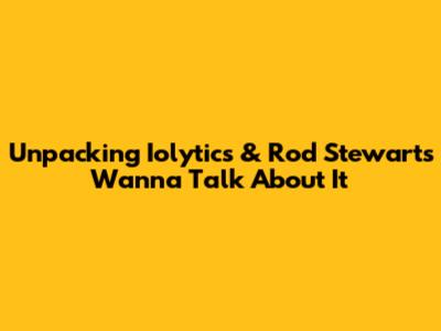Unpacking 'Iolytics' & Rod Stewart's 'Wanna Talk About It'