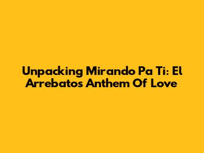 Unpacking 'Mirando Pa Ti': El Arrebato's Anthem Of Love