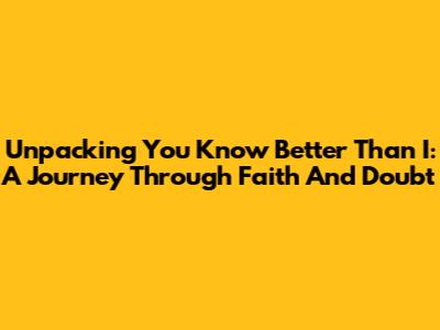 Unpacking 'You Know Better Than I': A Journey Through Faith And Doubt