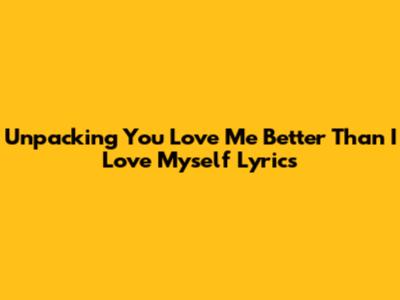 Unpacking 'You Love Me Better Than I Love Myself' Lyrics