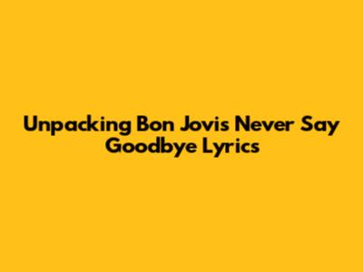 Unpacking Bon Jovi's 'Never Say Goodbye' Lyrics
