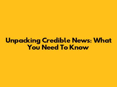 Unpacking Credible News: What You Need To Know