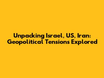 Unpacking Israel, US, Iran: Geopolitical Tensions Explored